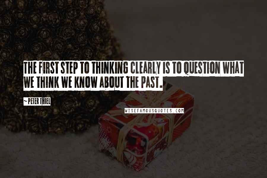 Peter Thiel Quotes: The first step to thinking clearly is to question what we think we know about the past.