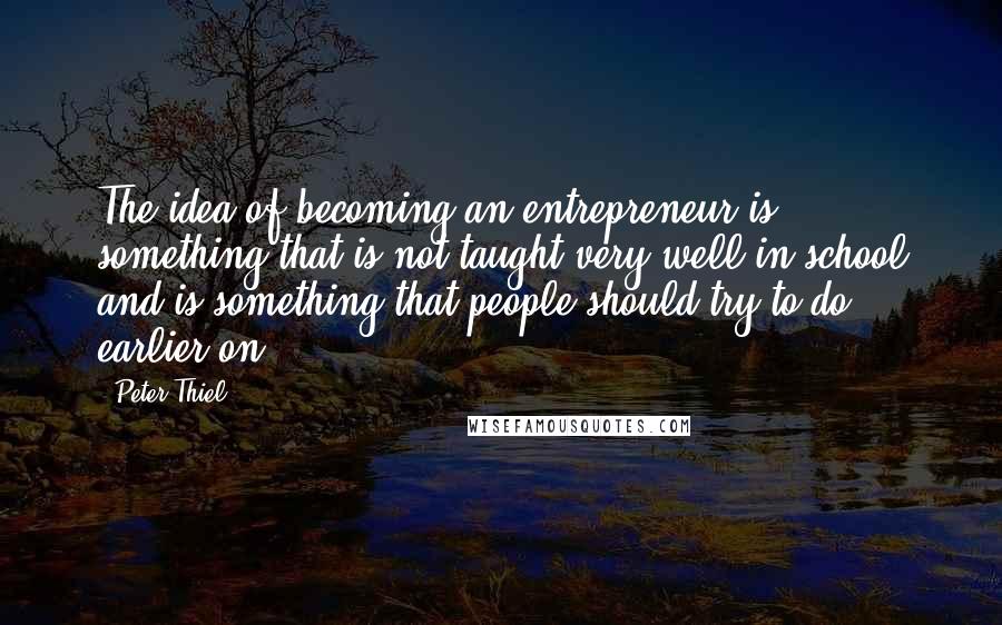 Peter Thiel Quotes: The idea of becoming an entrepreneur is something that is not taught very well in school and is something that people should try to do earlier on.