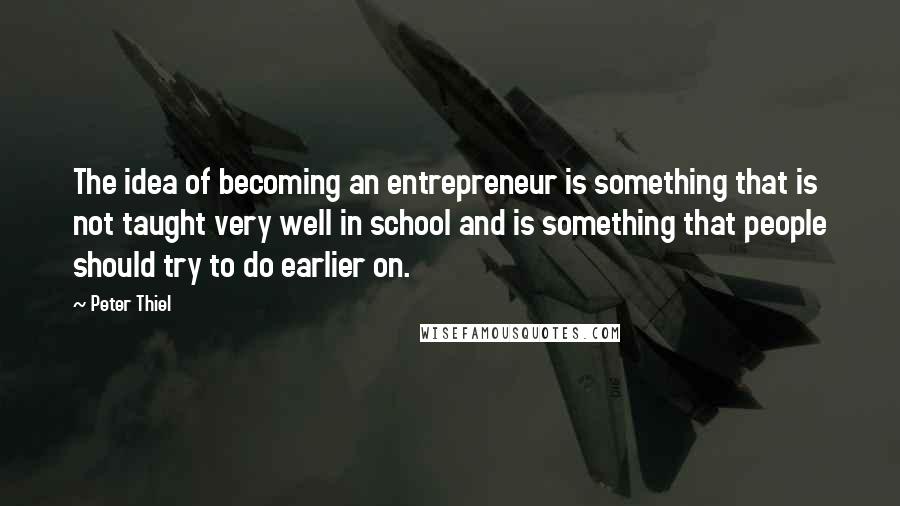 Peter Thiel Quotes: The idea of becoming an entrepreneur is something that is not taught very well in school and is something that people should try to do earlier on.