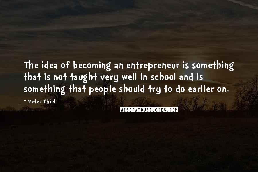 Peter Thiel Quotes: The idea of becoming an entrepreneur is something that is not taught very well in school and is something that people should try to do earlier on.