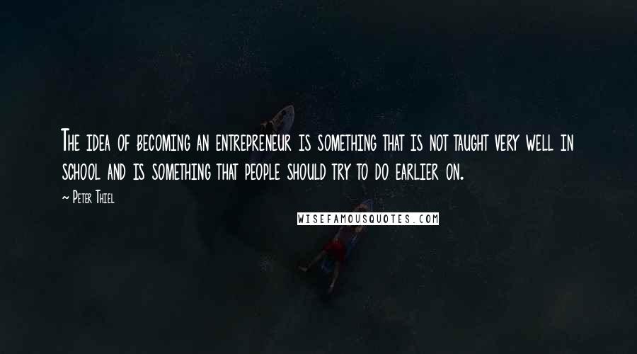 Peter Thiel Quotes: The idea of becoming an entrepreneur is something that is not taught very well in school and is something that people should try to do earlier on.