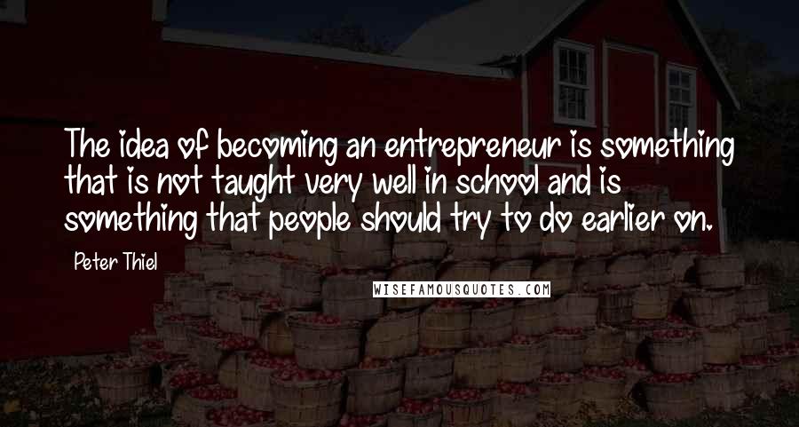 Peter Thiel Quotes: The idea of becoming an entrepreneur is something that is not taught very well in school and is something that people should try to do earlier on.