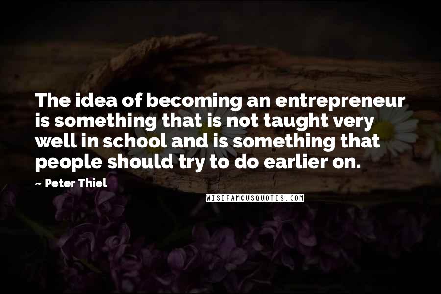 Peter Thiel Quotes: The idea of becoming an entrepreneur is something that is not taught very well in school and is something that people should try to do earlier on.