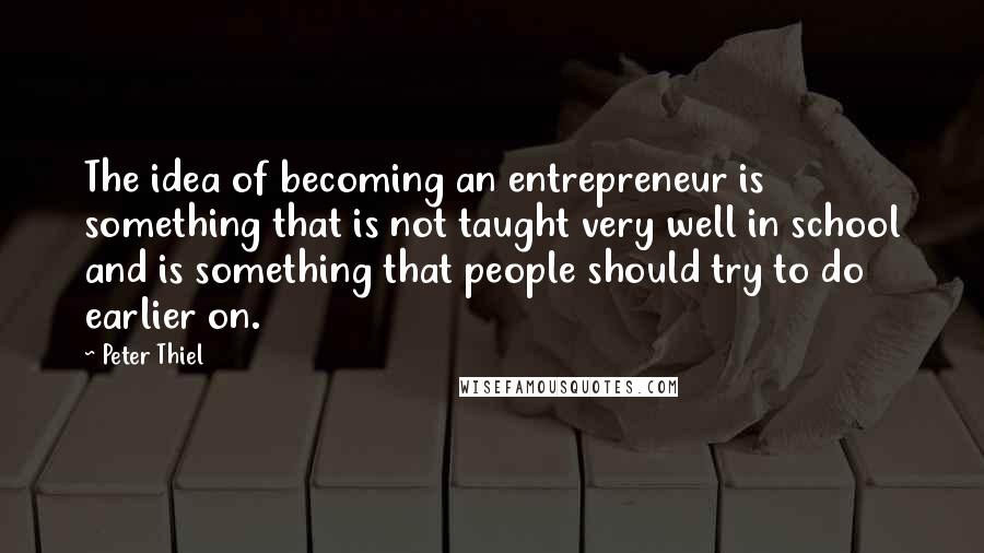 Peter Thiel Quotes: The idea of becoming an entrepreneur is something that is not taught very well in school and is something that people should try to do earlier on.