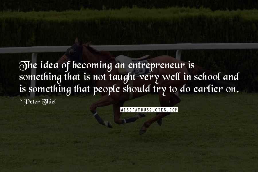 Peter Thiel Quotes: The idea of becoming an entrepreneur is something that is not taught very well in school and is something that people should try to do earlier on.