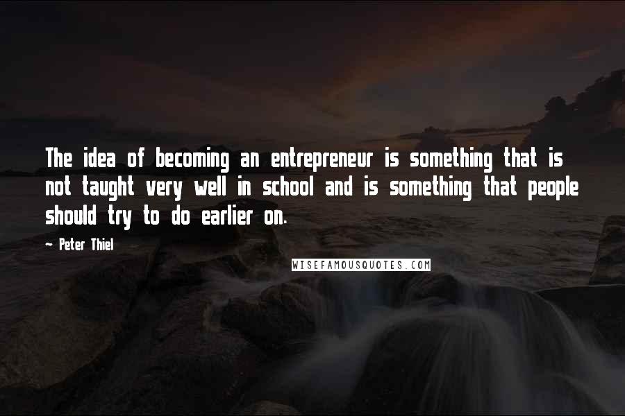 Peter Thiel Quotes: The idea of becoming an entrepreneur is something that is not taught very well in school and is something that people should try to do earlier on.