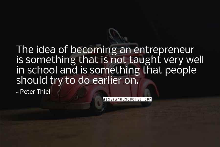 Peter Thiel Quotes: The idea of becoming an entrepreneur is something that is not taught very well in school and is something that people should try to do earlier on.