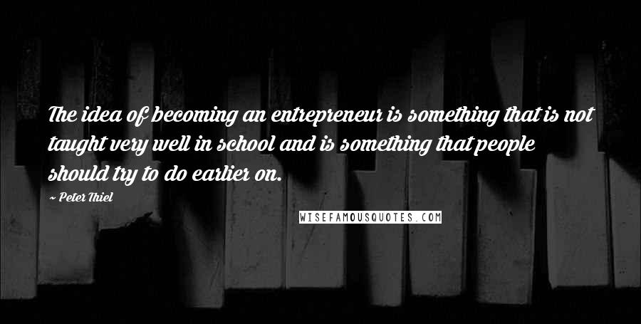Peter Thiel Quotes: The idea of becoming an entrepreneur is something that is not taught very well in school and is something that people should try to do earlier on.