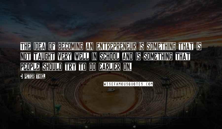 Peter Thiel Quotes: The idea of becoming an entrepreneur is something that is not taught very well in school and is something that people should try to do earlier on.