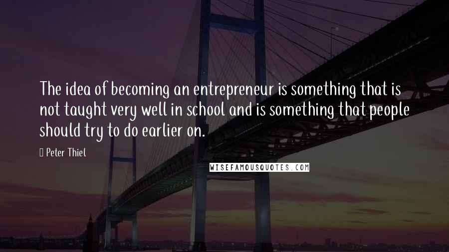 Peter Thiel Quotes: The idea of becoming an entrepreneur is something that is not taught very well in school and is something that people should try to do earlier on.