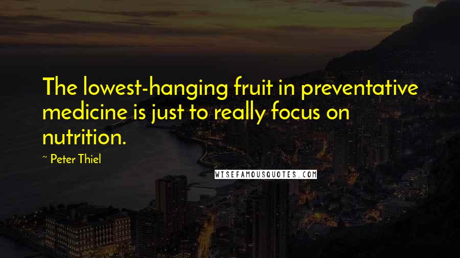 Peter Thiel Quotes: The lowest-hanging fruit in preventative medicine is just to really focus on nutrition.