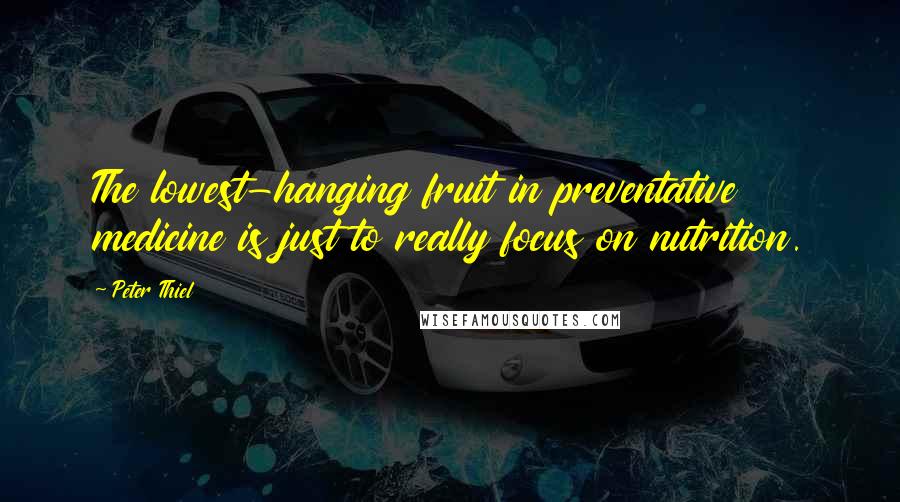 Peter Thiel Quotes: The lowest-hanging fruit in preventative medicine is just to really focus on nutrition.