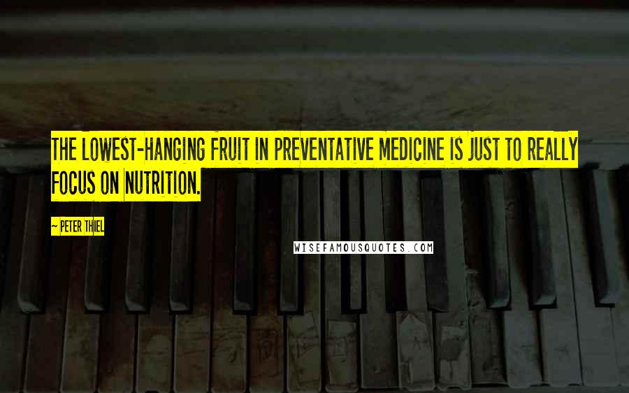 Peter Thiel Quotes: The lowest-hanging fruit in preventative medicine is just to really focus on nutrition.
