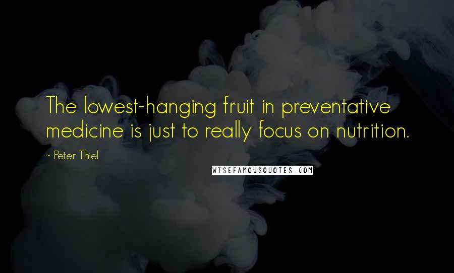Peter Thiel Quotes: The lowest-hanging fruit in preventative medicine is just to really focus on nutrition.