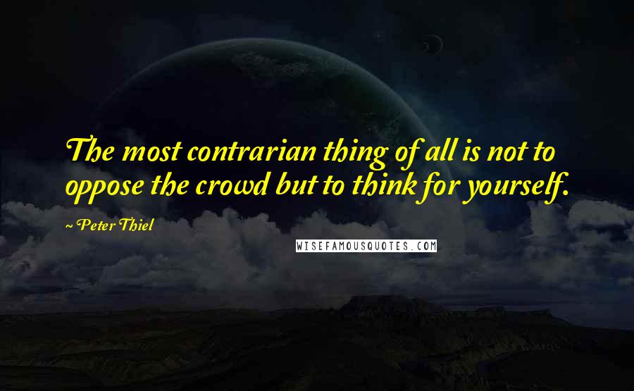 Peter Thiel Quotes: The most contrarian thing of all is not to oppose the crowd but to think for yourself.