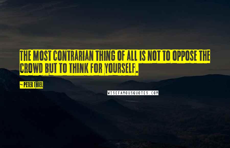 Peter Thiel Quotes: The most contrarian thing of all is not to oppose the crowd but to think for yourself.