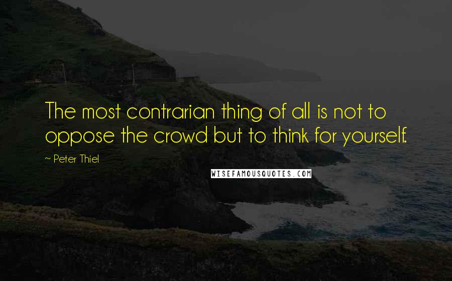 Peter Thiel Quotes: The most contrarian thing of all is not to oppose the crowd but to think for yourself.