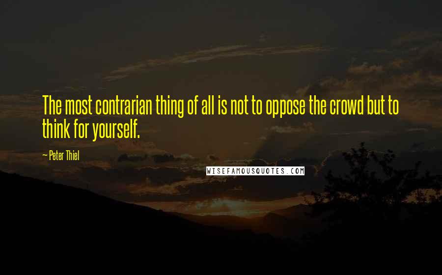 Peter Thiel Quotes: The most contrarian thing of all is not to oppose the crowd but to think for yourself.