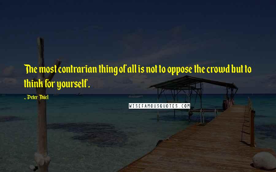 Peter Thiel Quotes: The most contrarian thing of all is not to oppose the crowd but to think for yourself.