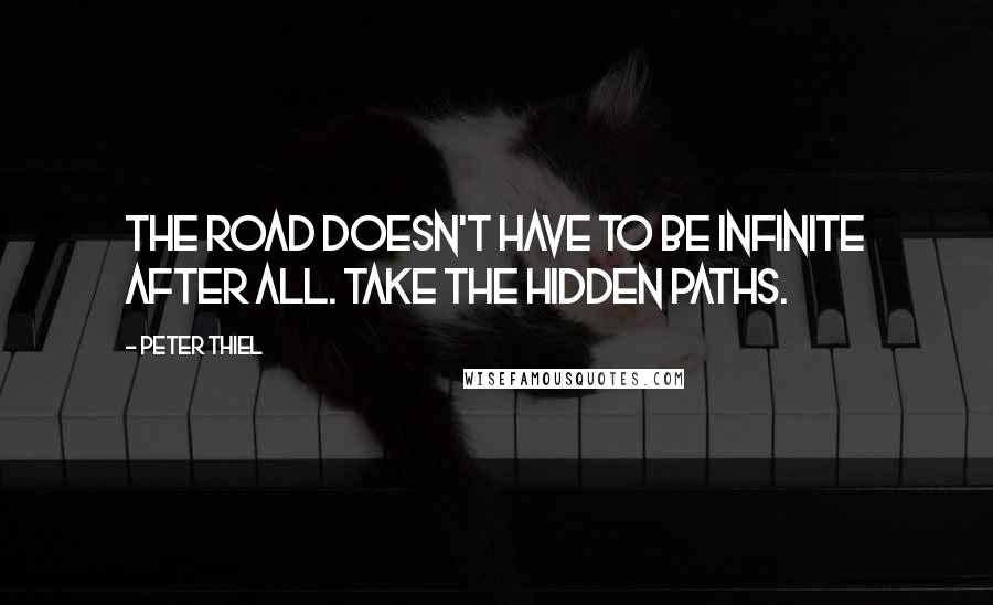 Peter Thiel Quotes: The road doesn't have to be infinite after all. Take the hidden paths.