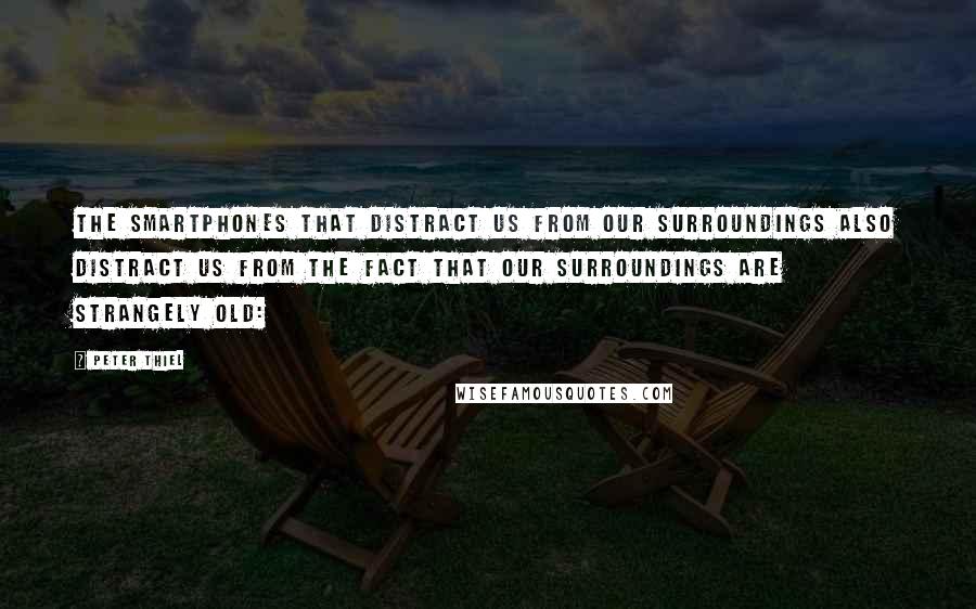 Peter Thiel Quotes: The smartphones that distract us from our surroundings also distract us from the fact that our surroundings are strangely old: