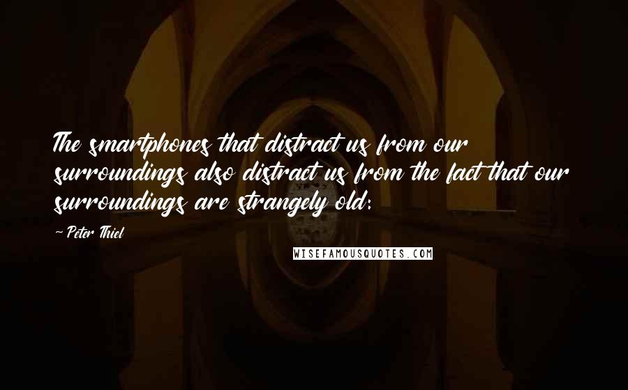 Peter Thiel Quotes: The smartphones that distract us from our surroundings also distract us from the fact that our surroundings are strangely old: