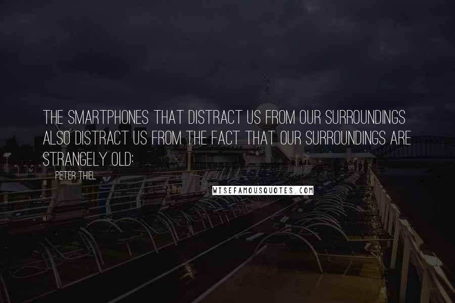 Peter Thiel Quotes: The smartphones that distract us from our surroundings also distract us from the fact that our surroundings are strangely old: