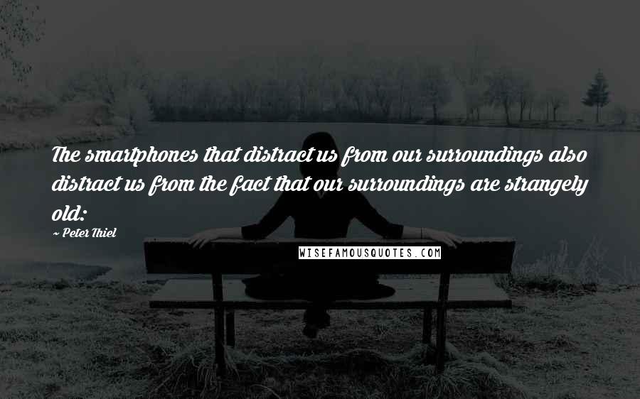 Peter Thiel Quotes: The smartphones that distract us from our surroundings also distract us from the fact that our surroundings are strangely old: