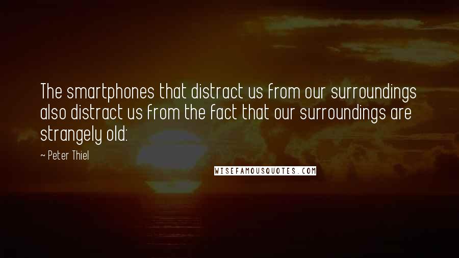 Peter Thiel Quotes: The smartphones that distract us from our surroundings also distract us from the fact that our surroundings are strangely old: