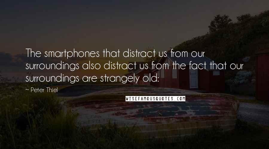 Peter Thiel Quotes: The smartphones that distract us from our surroundings also distract us from the fact that our surroundings are strangely old: