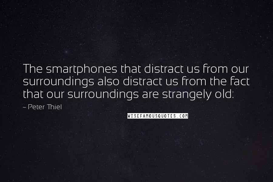 Peter Thiel Quotes: The smartphones that distract us from our surroundings also distract us from the fact that our surroundings are strangely old: