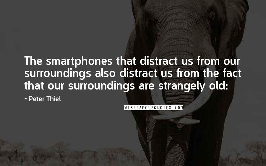 Peter Thiel Quotes: The smartphones that distract us from our surroundings also distract us from the fact that our surroundings are strangely old: