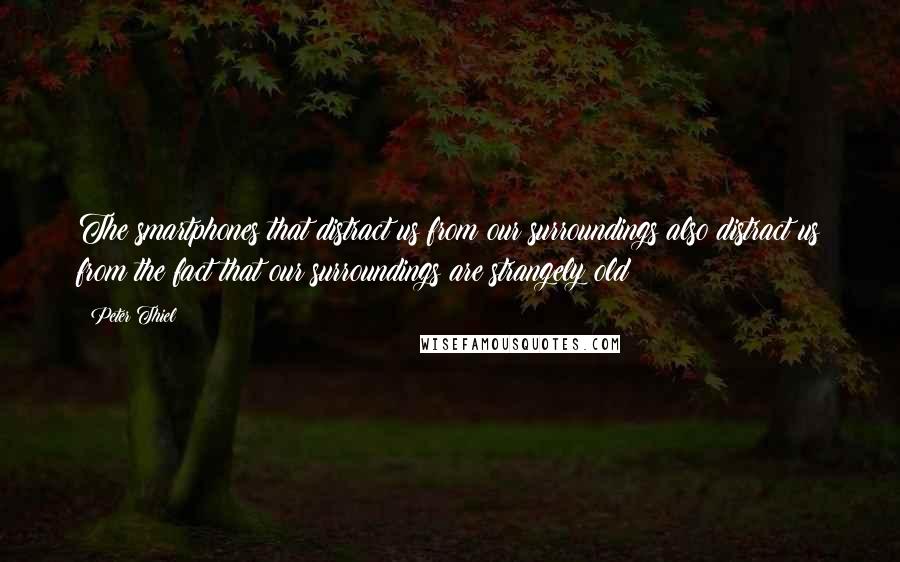 Peter Thiel Quotes: The smartphones that distract us from our surroundings also distract us from the fact that our surroundings are strangely old: