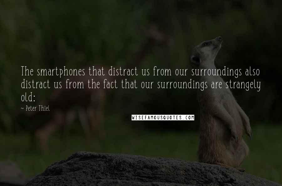 Peter Thiel Quotes: The smartphones that distract us from our surroundings also distract us from the fact that our surroundings are strangely old: