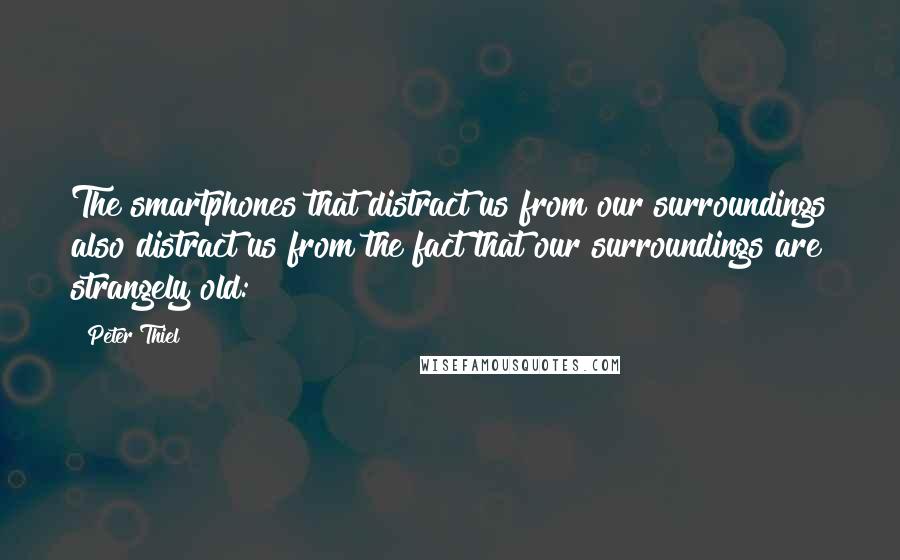 Peter Thiel Quotes: The smartphones that distract us from our surroundings also distract us from the fact that our surroundings are strangely old: