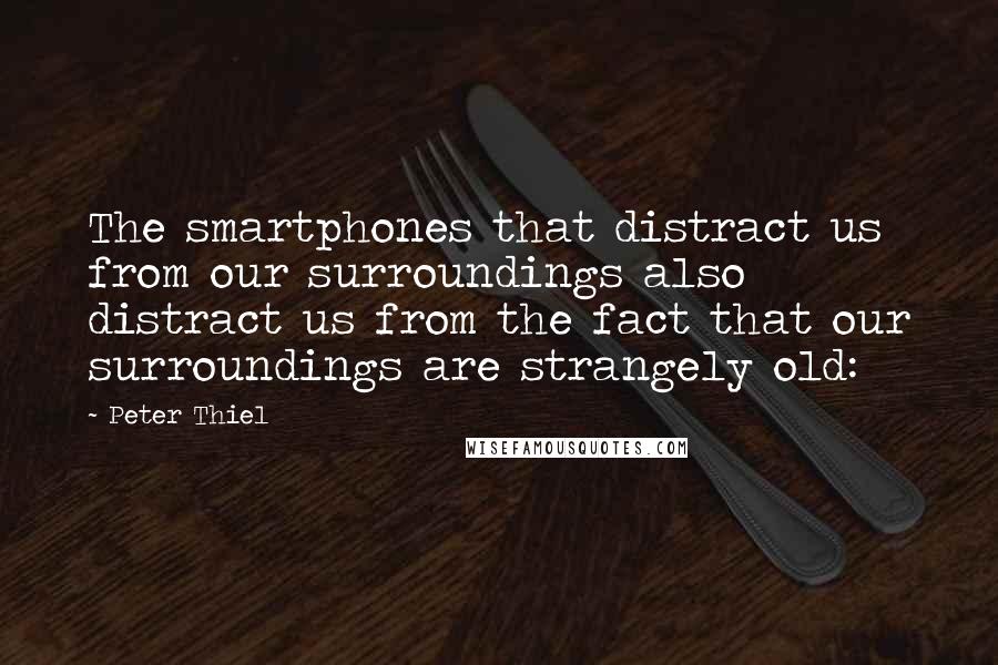 Peter Thiel Quotes: The smartphones that distract us from our surroundings also distract us from the fact that our surroundings are strangely old: