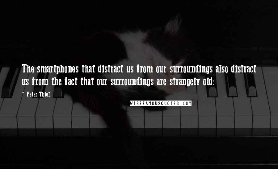 Peter Thiel Quotes: The smartphones that distract us from our surroundings also distract us from the fact that our surroundings are strangely old: