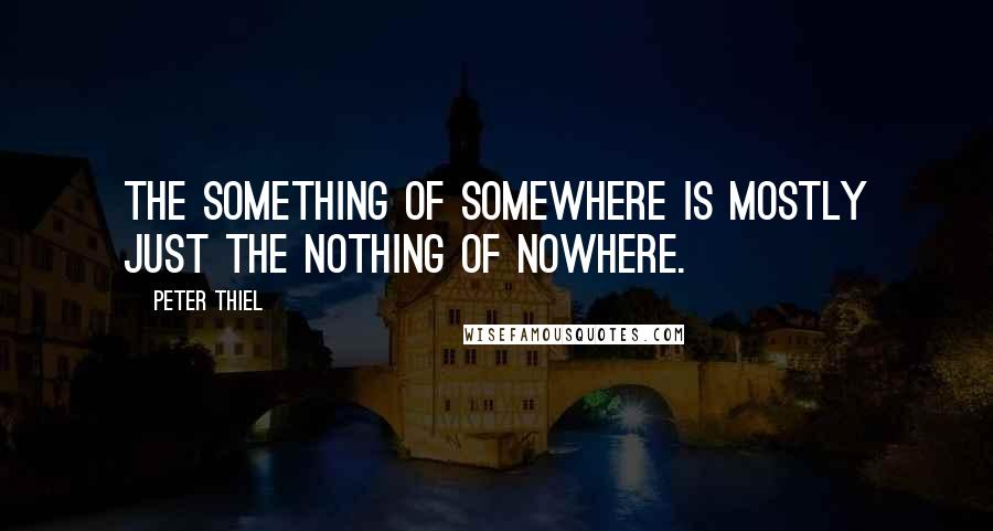 Peter Thiel Quotes: The something of somewhere is mostly just the nothing of nowhere.