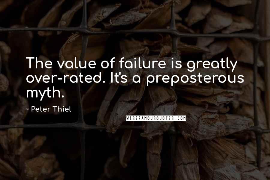 Peter Thiel Quotes: The value of failure is greatly over-rated. It's a preposterous myth.