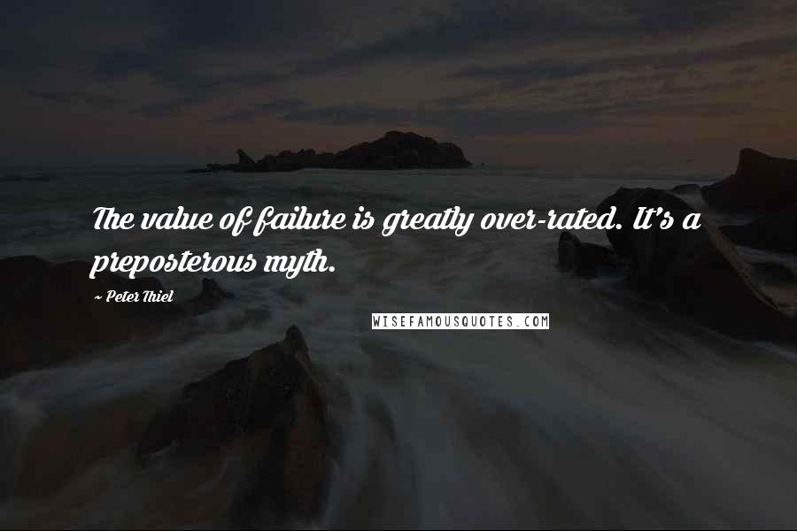 Peter Thiel Quotes: The value of failure is greatly over-rated. It's a preposterous myth.