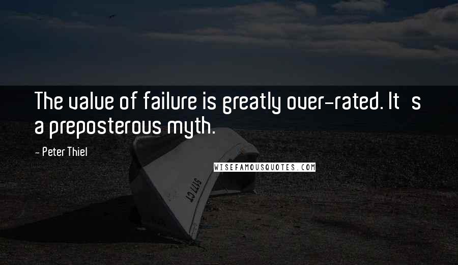 Peter Thiel Quotes: The value of failure is greatly over-rated. It's a preposterous myth.
