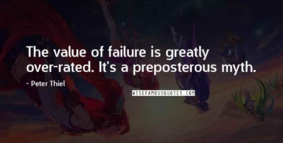 Peter Thiel Quotes: The value of failure is greatly over-rated. It's a preposterous myth.