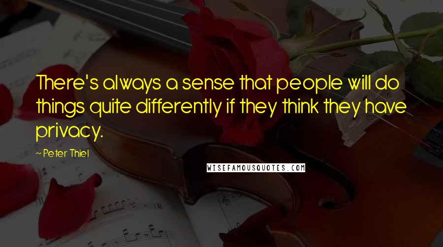 Peter Thiel Quotes: There's always a sense that people will do things quite differently if they think they have privacy.