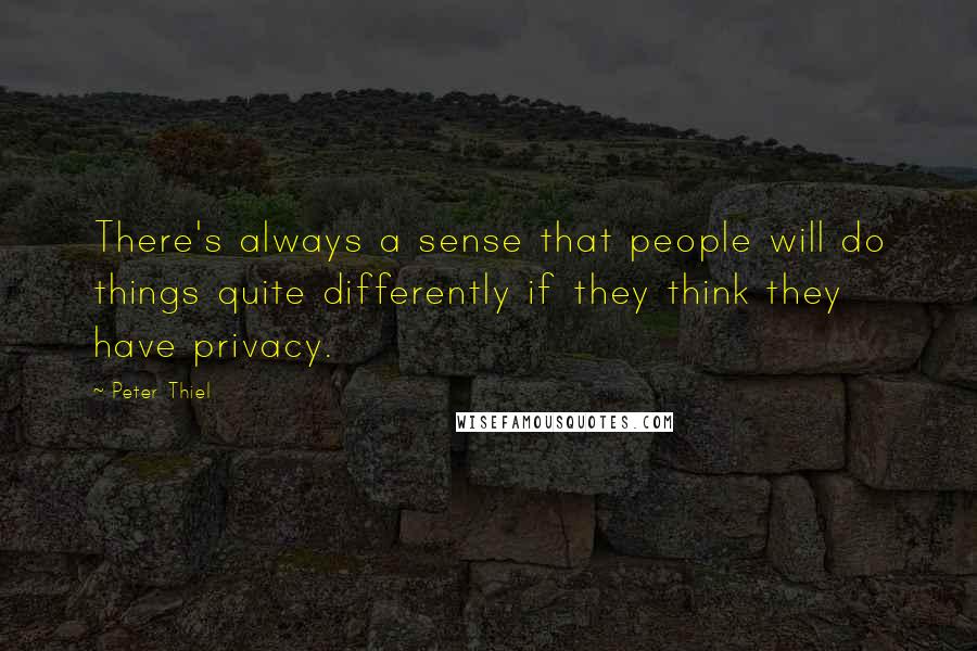 Peter Thiel Quotes: There's always a sense that people will do things quite differently if they think they have privacy.