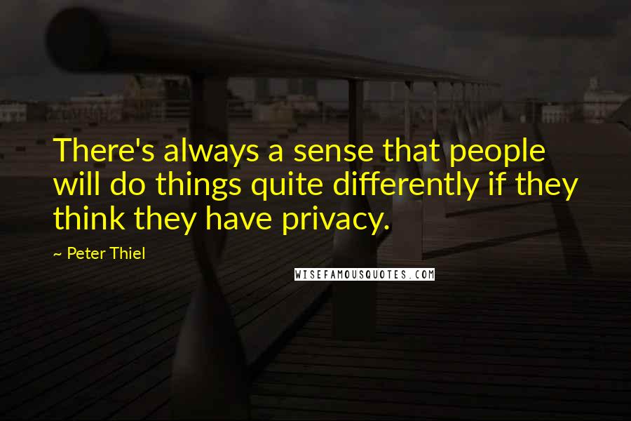 Peter Thiel Quotes: There's always a sense that people will do things quite differently if they think they have privacy.