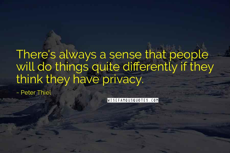 Peter Thiel Quotes: There's always a sense that people will do things quite differently if they think they have privacy.