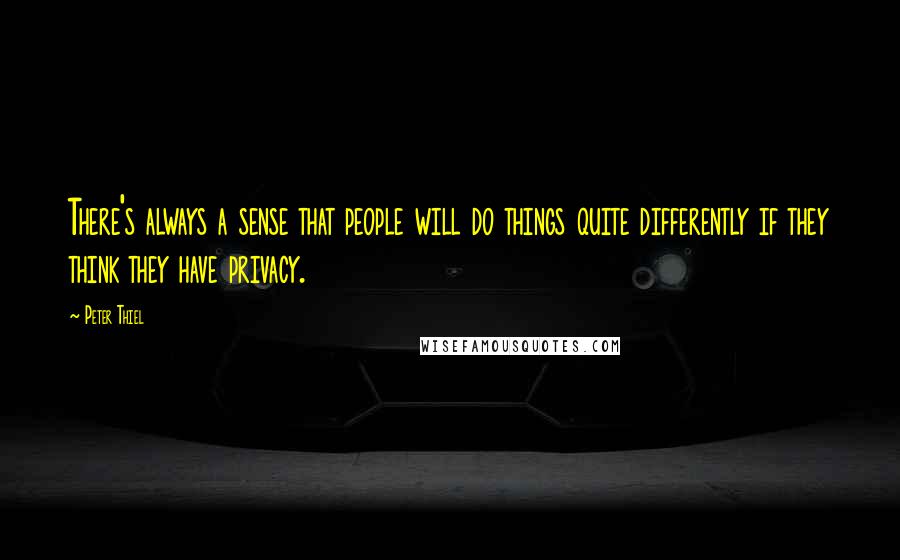 Peter Thiel Quotes: There's always a sense that people will do things quite differently if they think they have privacy.