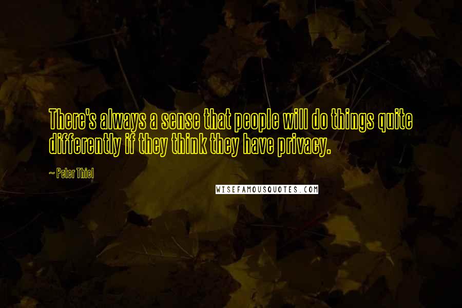 Peter Thiel Quotes: There's always a sense that people will do things quite differently if they think they have privacy.