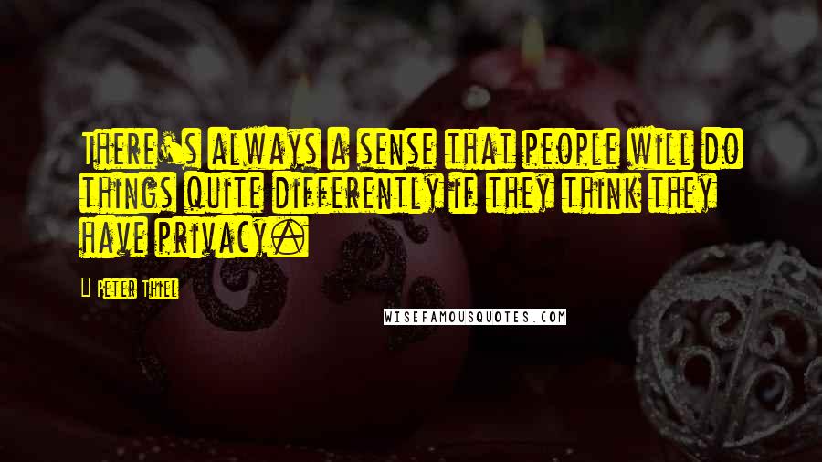 Peter Thiel Quotes: There's always a sense that people will do things quite differently if they think they have privacy.