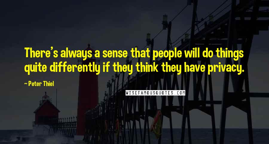 Peter Thiel Quotes: There's always a sense that people will do things quite differently if they think they have privacy.